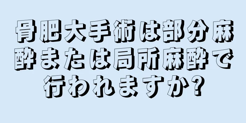 骨肥大手術は部分麻酔または局所麻酔で行われますか?