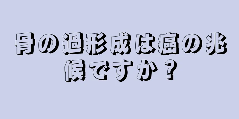 骨の過形成は癌の兆候ですか？