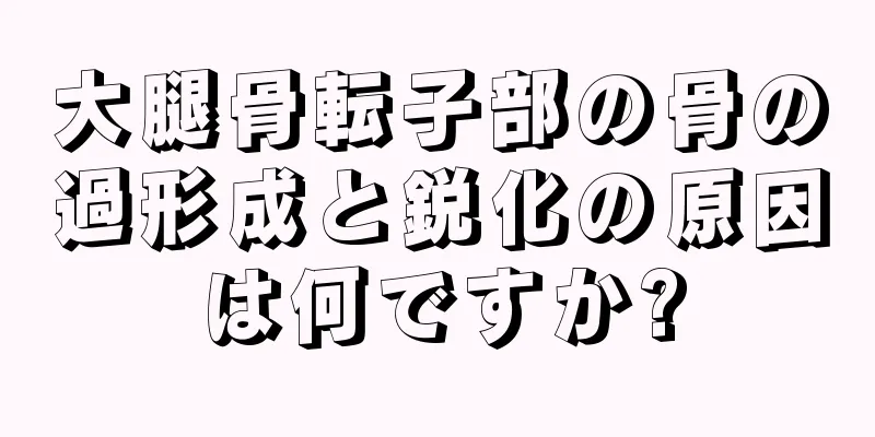 大腿骨転子部の骨の過形成と鋭化の原因は何ですか?