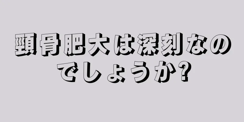 頸骨肥大は深刻なのでしょうか?