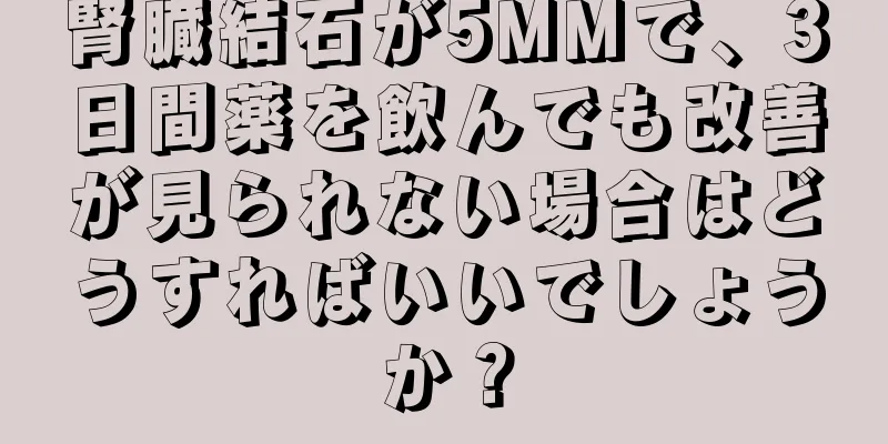 腎臓結石が5MMで、3日間薬を飲んでも改善が見られない場合はどうすればいいでしょうか？