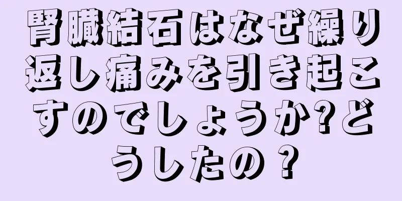 腎臓結石はなぜ繰り返し痛みを引き起こすのでしょうか?どうしたの？