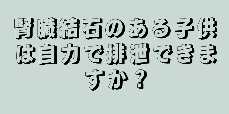 腎臓結石のある子供は自力で排泄できますか？