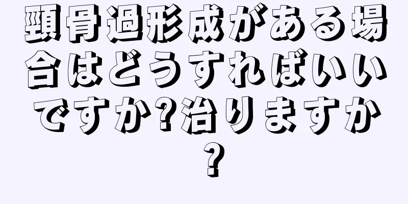 頸骨過形成がある場合はどうすればいいですか?治りますか？