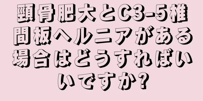 頸骨肥大とC3-5椎間板ヘルニアがある場合はどうすればいいですか?