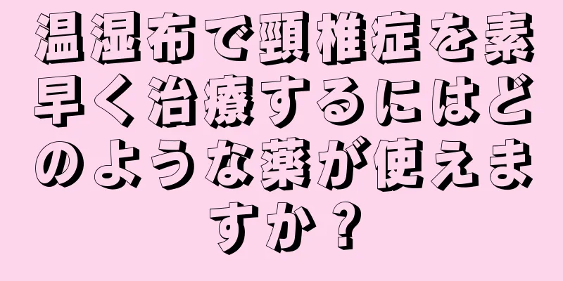 温湿布で頸椎症を素早く治療するにはどのような薬が使えますか？