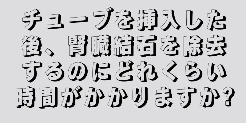 チューブを挿入した後、腎臓結石を除去するのにどれくらい時間がかかりますか?