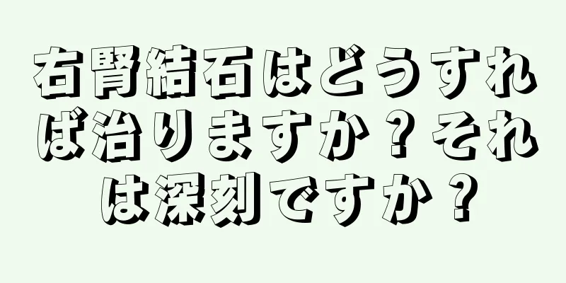 右腎結石はどうすれば治りますか？それは深刻ですか？