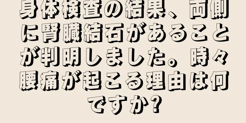 身体検査の結果、両側に腎臓結石があることが判明しました。時々腰痛が起こる理由は何ですか?