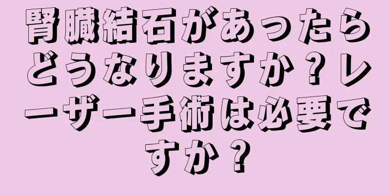 腎臓結石があったらどうなりますか？レーザー手術は必要ですか？