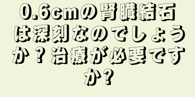 0.6cmの腎臓結石は深刻なのでしょうか？治療が必要ですか?