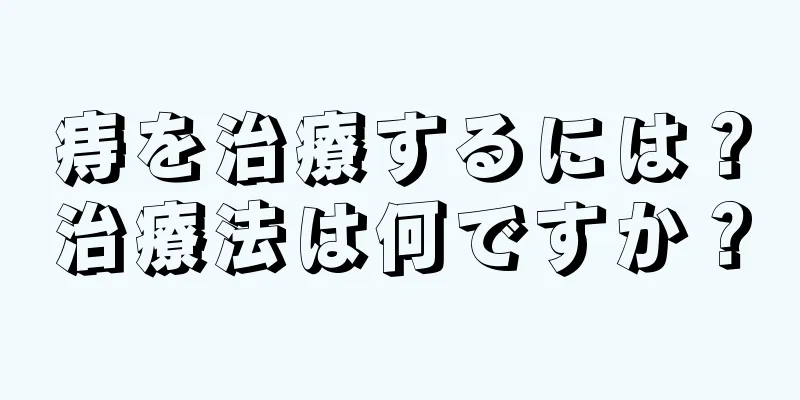 痔を治療するには？治療法は何ですか？