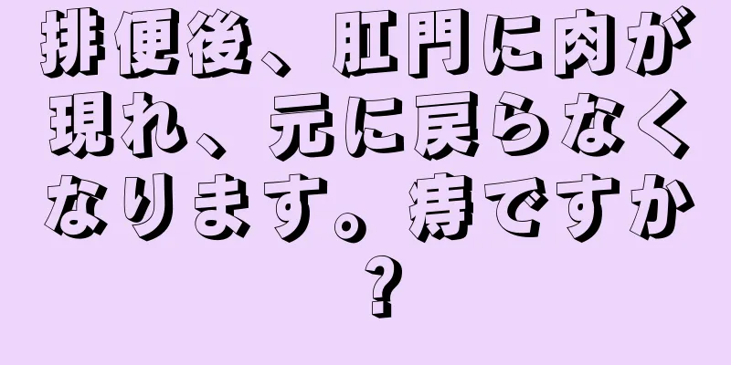 排便後、肛門に肉が現れ、元に戻らなくなります。痔ですか？
