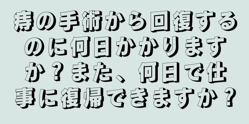 痔の手術から回復するのに何日かかりますか？また、何日で仕事に復帰できますか？