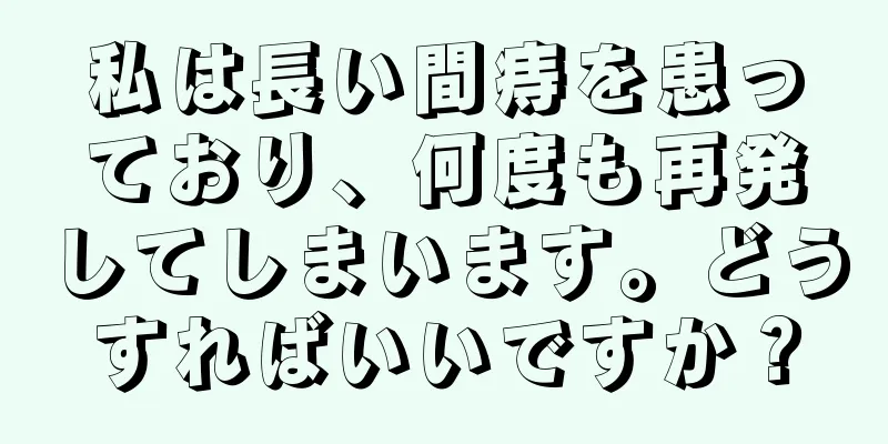 私は長い間痔を患っており、何度も再発してしまいます。どうすればいいですか？