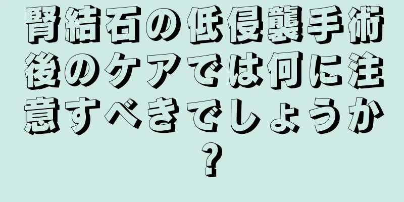 腎結石の低侵襲手術後のケアでは何に注意すべきでしょうか？
