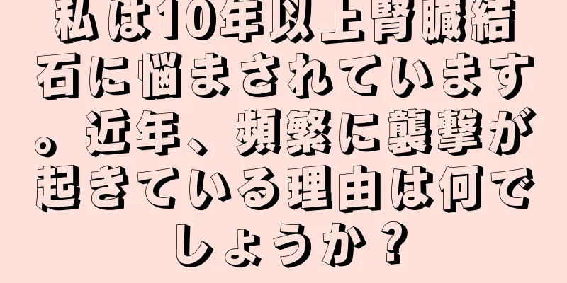 私は10年以上腎臓結石に悩まされています。近年、頻繁に襲撃が起きている理由は何でしょうか？