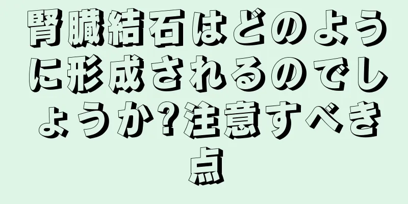 腎臓結石はどのように形成されるのでしょうか?注意すべき点