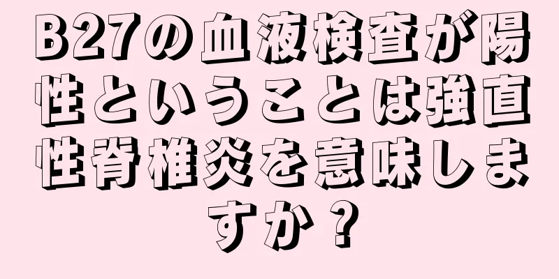 B27の血液検査が陽性ということは強直性脊椎炎を意味しますか？