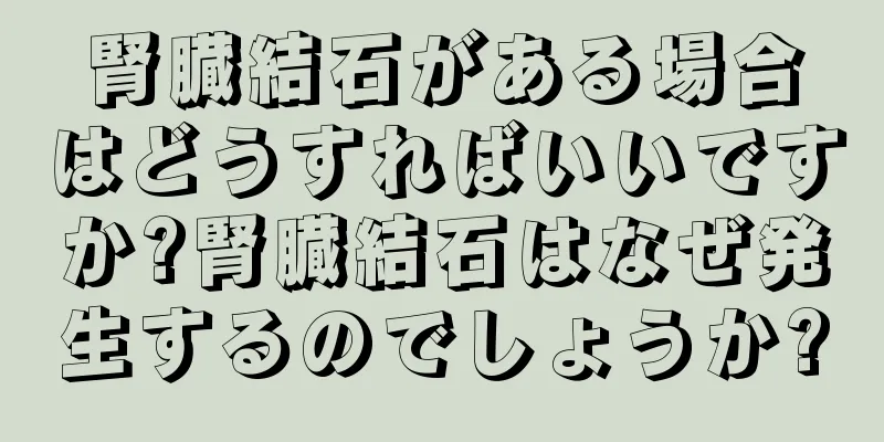 腎臓結石がある場合はどうすればいいですか?腎臓結石はなぜ発生するのでしょうか?