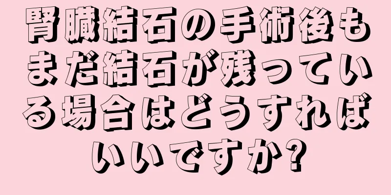 腎臓結石の手術後もまだ結石が残っている場合はどうすればいいですか?