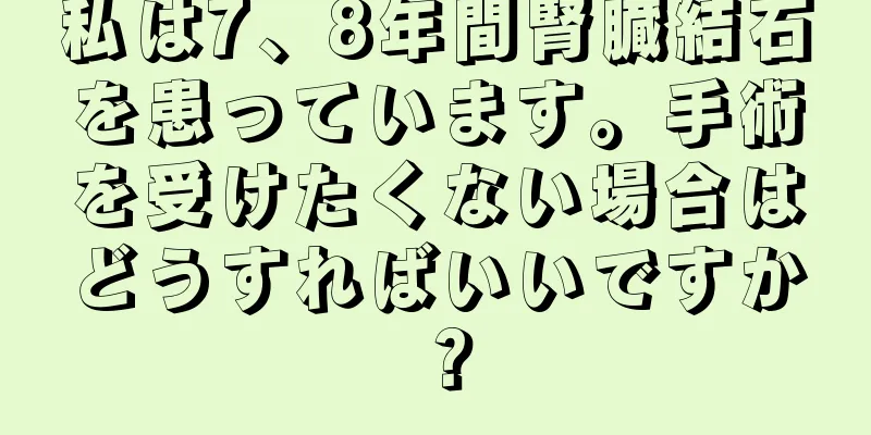 私は7、8年間腎臓結石を患っています。手術を受けたくない場合はどうすればいいですか？