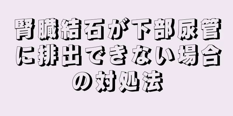 腎臓結石が下部尿管に排出できない場合の対処法