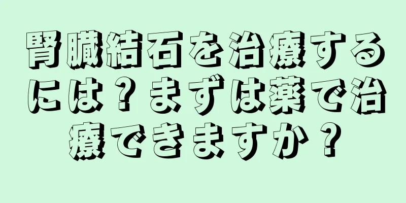 腎臓結石を治療するには？まずは薬で治療できますか？