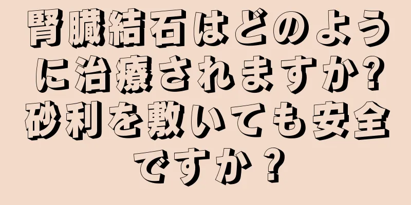 腎臓結石はどのように治療されますか?砂利を敷いても安全ですか？