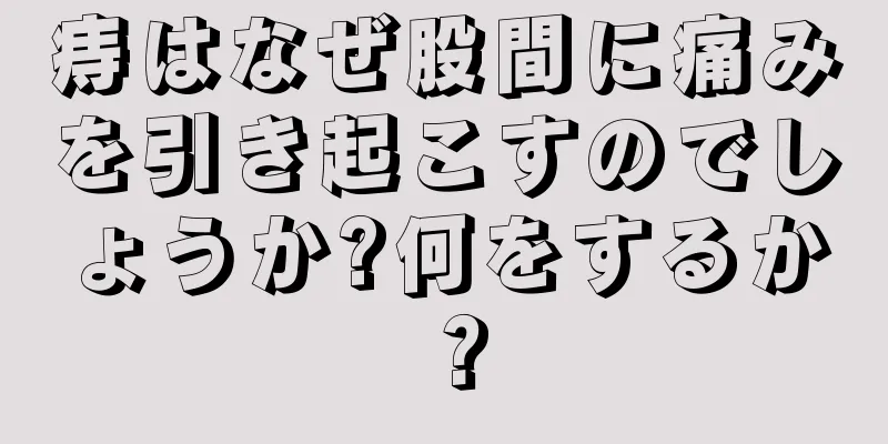 痔はなぜ股間に痛みを引き起こすのでしょうか?何をするか？