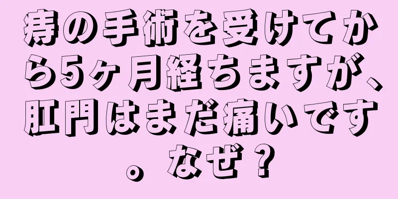 痔の手術を受けてから5ヶ月経ちますが、肛門はまだ痛いです。なぜ？