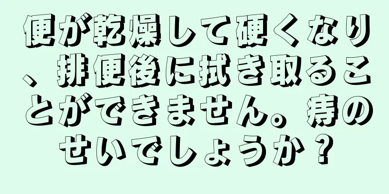 便が乾燥して硬くなり、排便後に拭き取ることができません。痔のせいでしょうか？