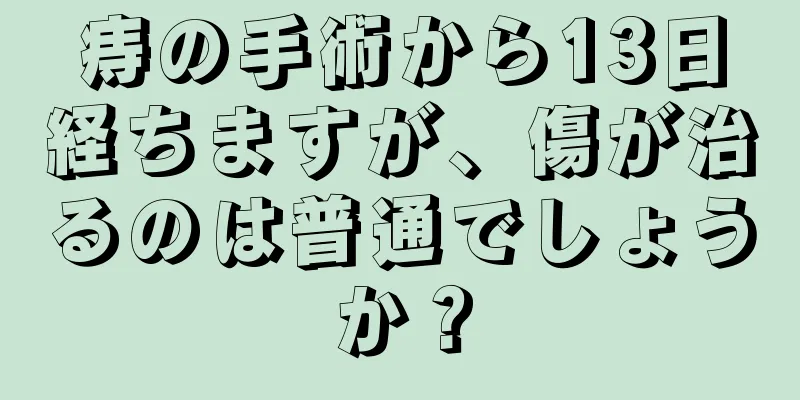 痔の手術から13日経ちますが、傷が治るのは普通でしょうか？