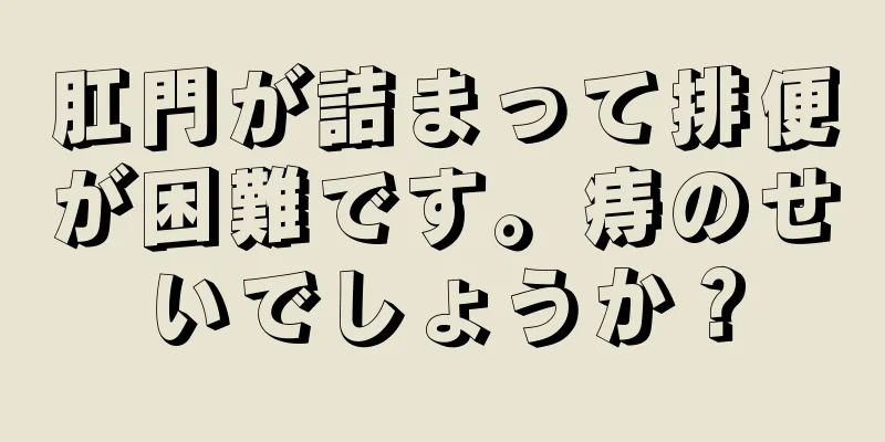 肛門が詰まって排便が困難です。痔のせいでしょうか？