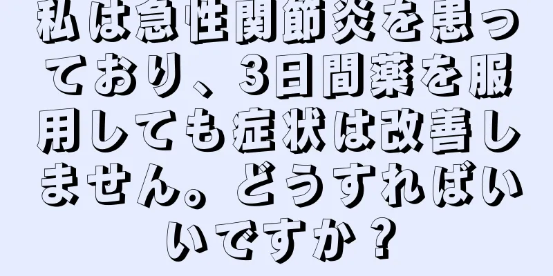 私は急性関節炎を患っており、3日間薬を服用しても症状は改善しません。どうすればいいですか？