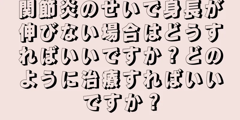 関節炎のせいで身長が伸びない場合はどうすればいいですか？どのように治療すればいいですか？