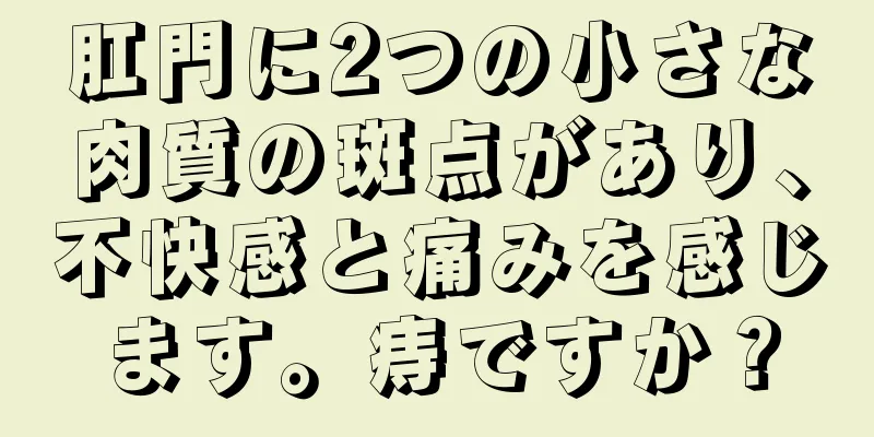 肛門に2つの小さな肉質の斑点があり、不快感と痛みを感じます。痔ですか？