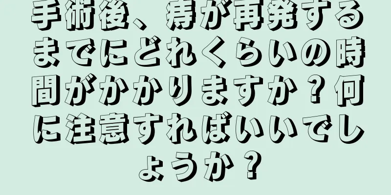 手術後、痔が再発するまでにどれくらいの時間がかかりますか？何に注意すればいいでしょうか？