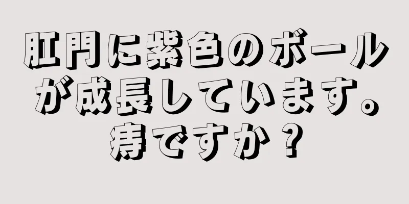 肛門に紫色のボールが成長しています。痔ですか？