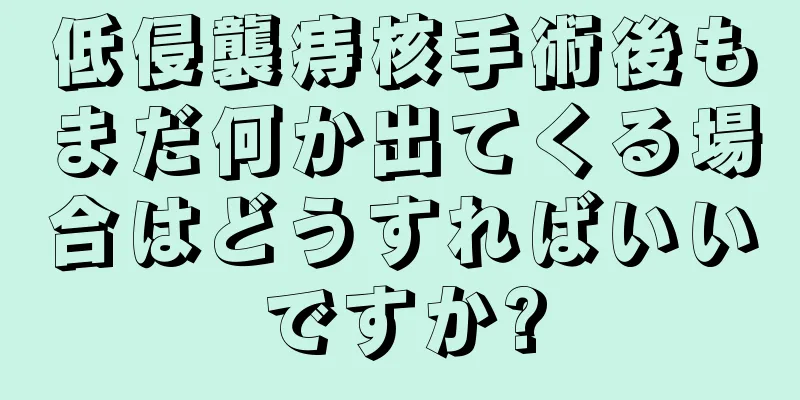 低侵襲痔核手術後もまだ何か出てくる場合はどうすればいいですか?