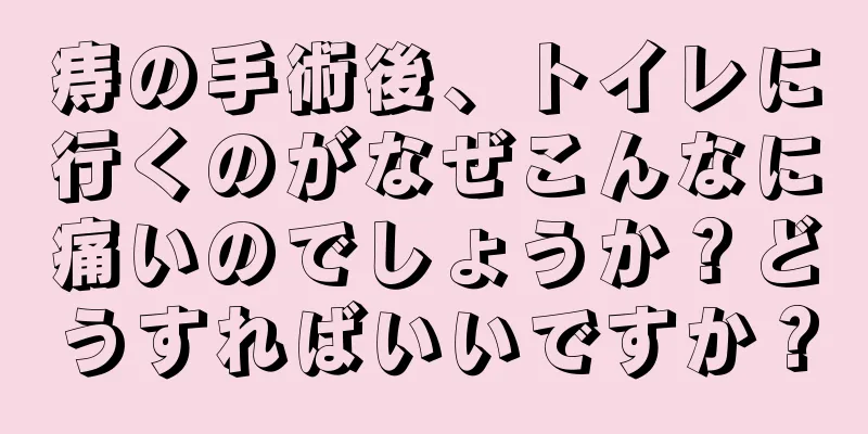 痔の手術後、トイレに行くのがなぜこんなに痛いのでしょうか？どうすればいいですか？