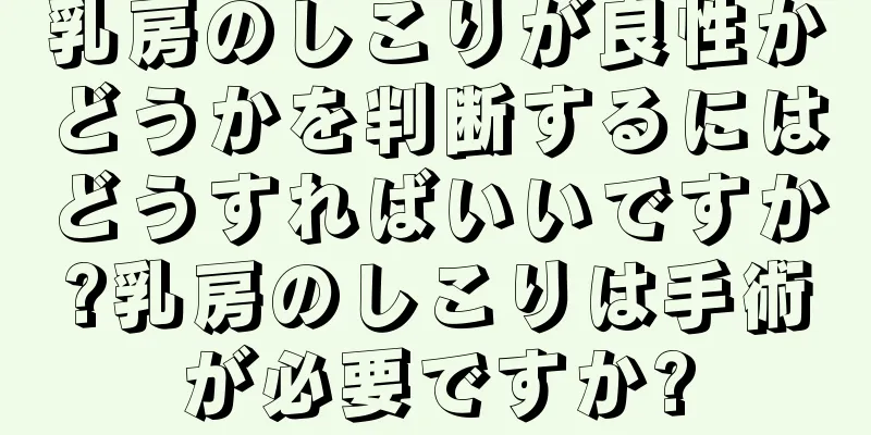 乳房のしこりが良性かどうかを判断するにはどうすればいいですか?乳房のしこりは手術が必要ですか?