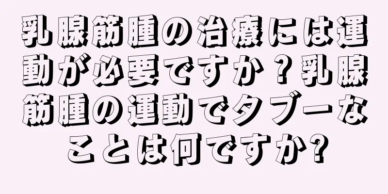 乳腺筋腫の治療には運動が必要ですか？乳腺筋腫の運動でタブーなことは何ですか?