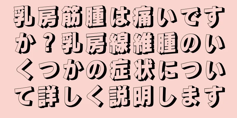 乳房筋腫は痛いですか？乳房線維腫のいくつかの症状について詳しく説明します