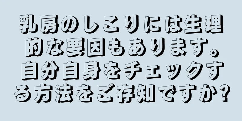 乳房のしこりには生理的な要因もあります。自分自身をチェックする方法をご存知ですか?