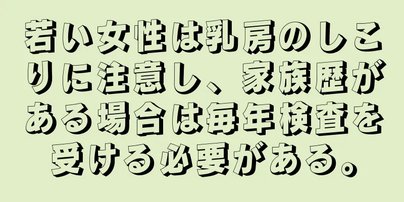 若い女性は乳房のしこりに注意し、家族歴がある場合は毎年検査を受ける必要がある。