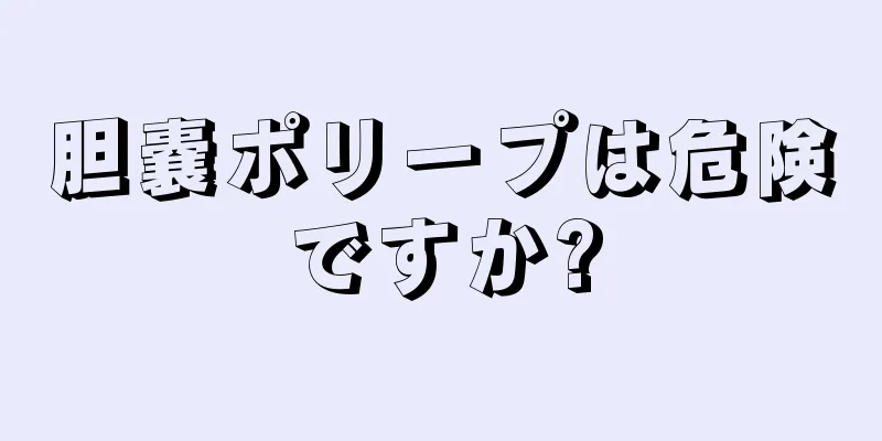 胆嚢ポリープは危険ですか?