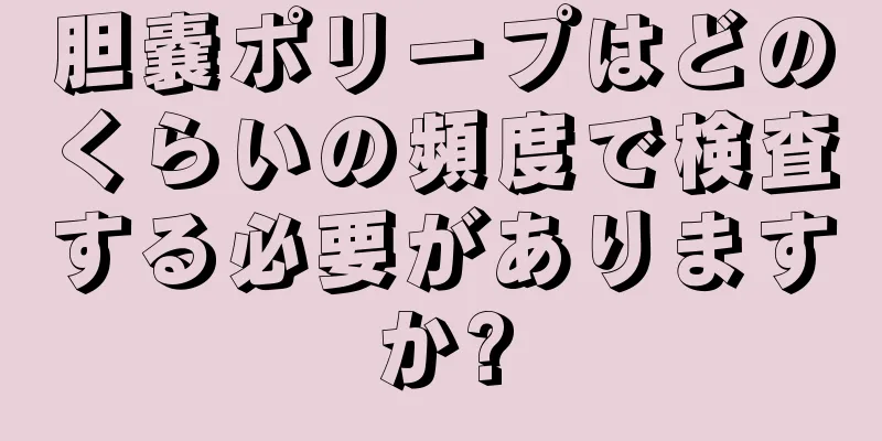 胆嚢ポリープはどのくらいの頻度で検査する必要がありますか?