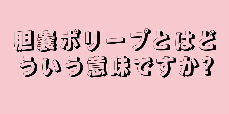 胆嚢ポリープとはどういう意味ですか?