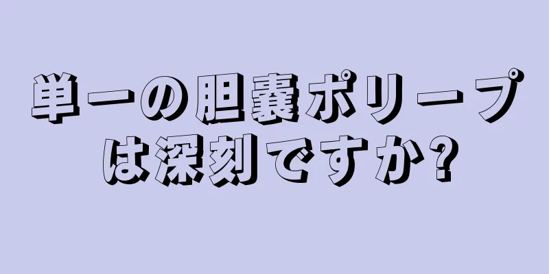 単一の胆嚢ポリープは深刻ですか?